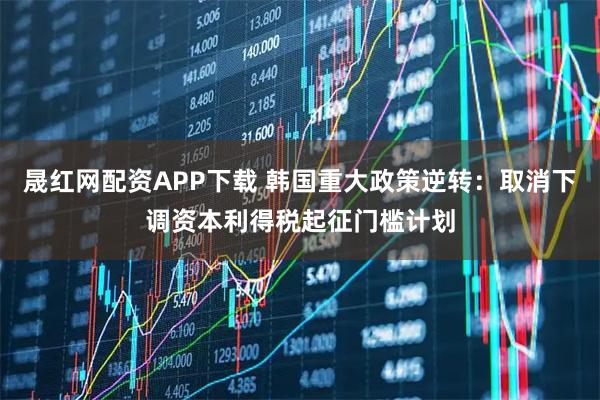 晟红网配资APP下载 韩国重大政策逆转：取消下调资本利得税起征门槛计划