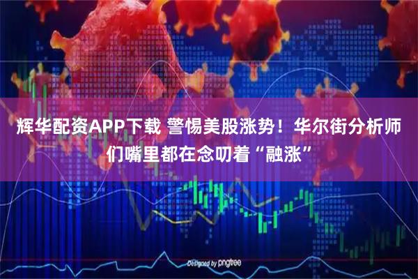 辉华配资APP下载 警惕美股涨势！华尔街分析师们嘴里都在念叨着“融涨”