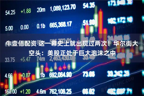 牛壹佰配资 这一幕史上就出现过两次！华尔街大空头：美股正处于巨大泡沫之中