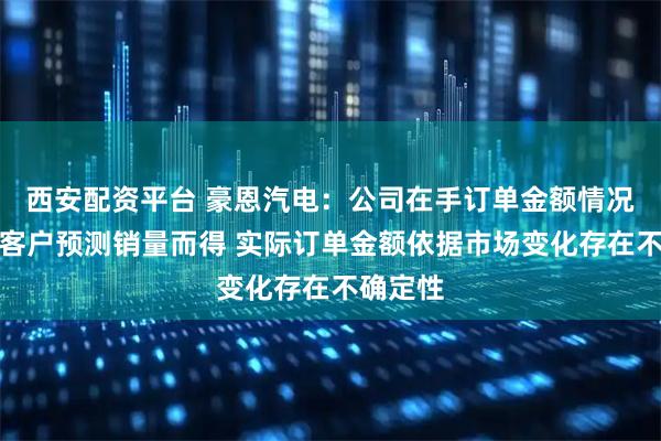 西安配资平台 豪恩汽电：公司在手订单金额情况系根据客户预测销量而得 实际订单金额依据市场变化存在不确定性
