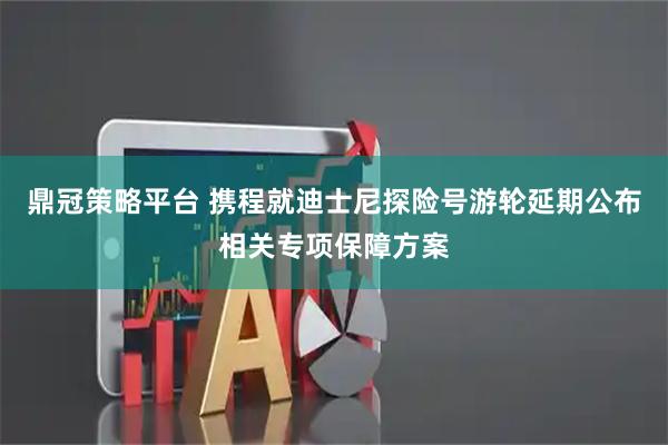 鼎冠策略平台 携程就迪士尼探险号游轮延期公布相关专项保障方案