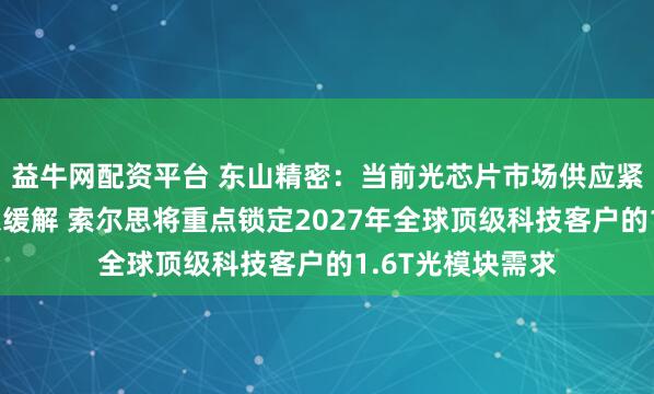 益牛网配资平台 东山精密：当前光芯片市场供应紧张格局短期难以缓解 索尔思将重点锁定2027年全球顶级科技客户的1.6T光模块需求