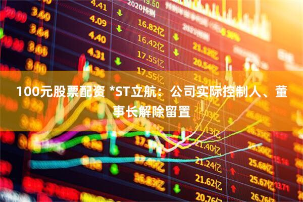 100元股票配资 *ST立航：公司实际控制人、董事长解除留置
