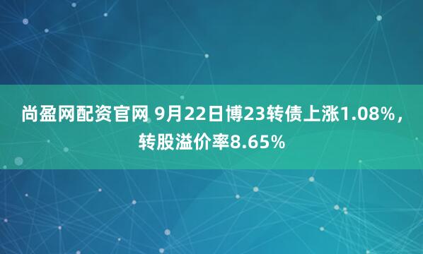 尚盈网配资官网 9月22日博23转债上涨1.08%，转股溢价率8.65%