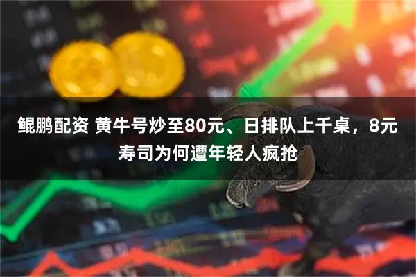 鲲鹏配资 黄牛号炒至80元、日排队上千桌，8元寿司为何遭年轻人疯抢