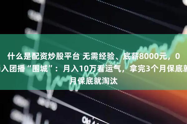 什么是配资炒股平台 无需经验、底薪8000元，00后涌入团播“围城”：月入10万看运气，拿完3个月保底就淘汰