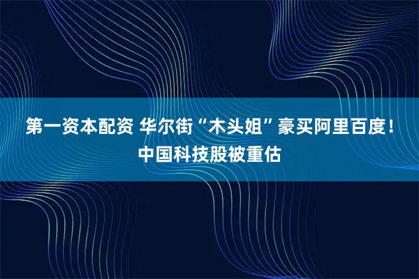 第一资本配资 华尔街“木头姐”豪买阿里百度！中国科技股被重估