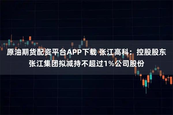 原油期货配资平台APP下载 张江高科：控股股东张江集团拟减持不超过1%公司股份