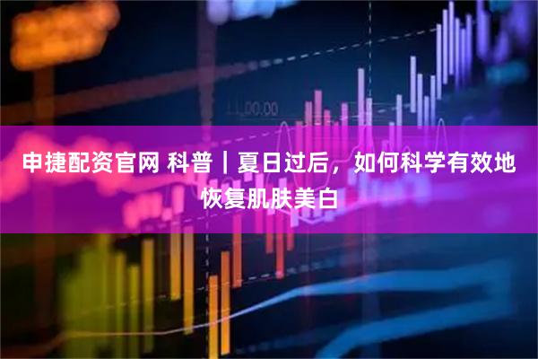 申捷配资官网 科普｜夏日过后，如何科学有效地恢复肌肤美白