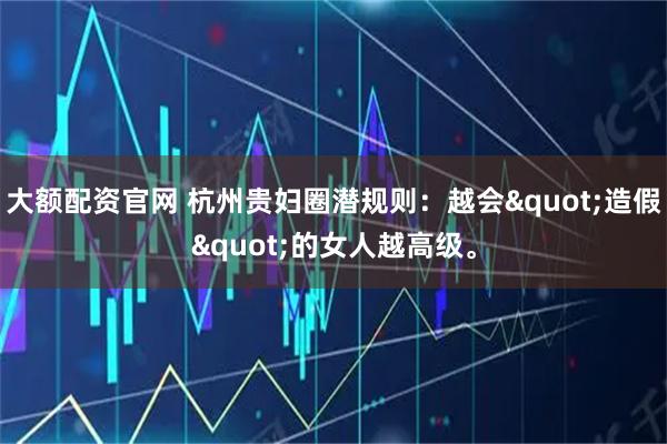 大额配资官网 杭州贵妇圈潜规则：越会"造假"的女人越高级。