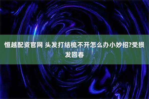 恒越配资官网 头发打结梳不开怎么办小妙招?受损发回春