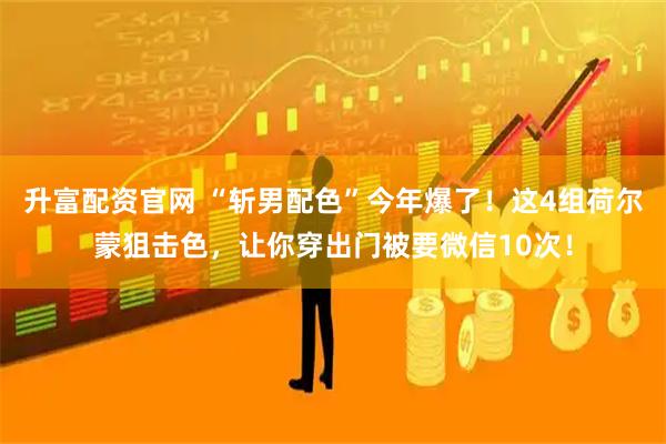 升富配资官网 “斩男配色”今年爆了！这4组荷尔蒙狙击色，让你穿出门被要微信10次！