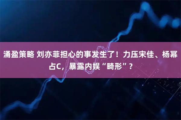 涌盈策略 刘亦菲担心的事发生了！力压宋佳、杨幂占C，暴露内娱“畸形”？