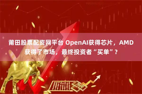 莆田股票配资网平台 OpenAI获得芯片，AMD获得了市场，最终投资者“买单”？