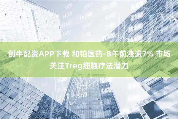 创牛配资APP下载 和铂医药-B午前涨逾7% 市场关注Treg细胞疗法潜力