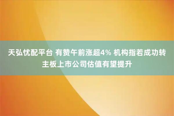 天弘忧配平台 有赞午前涨超4% 机构指若成功转主板上市公司估值有望提升