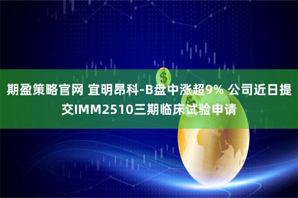 期盈策略官网 宜明昂科-B盘中涨超9% 公司近日提交IMM2510三期临床试验申请