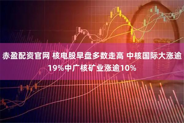 赤盈配资官网 核电股早盘多数走高 中核国际大涨逾19%中广核矿业涨逾10%