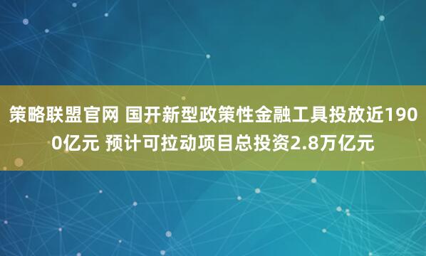 策略联盟官网 国开新型政策性金融工具投放近1900亿元 预计可拉动项目总投资2.8万亿元
