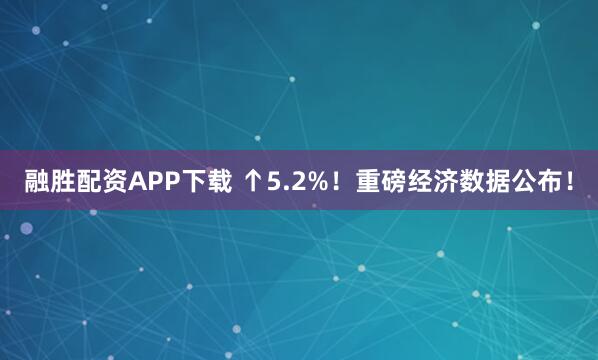 融胜配资APP下载 ↑5.2%！重磅经济数据公布！