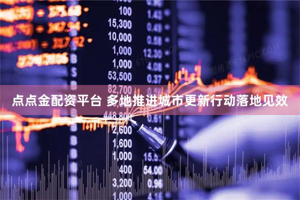 点点金配资平台 多地推进城市更新行动落地见效