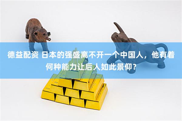 德益配资 日本的强盛离不开一个中国人，他有着何种能力让后人如此景仰？