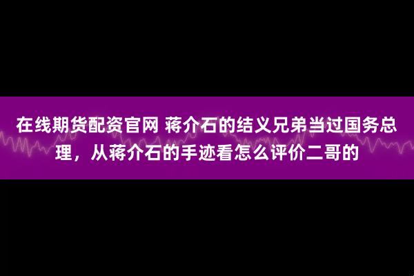 在线期货配资官网 蒋介石的结义兄弟当过国务总理，从蒋介石的手迹看怎么评价二哥的