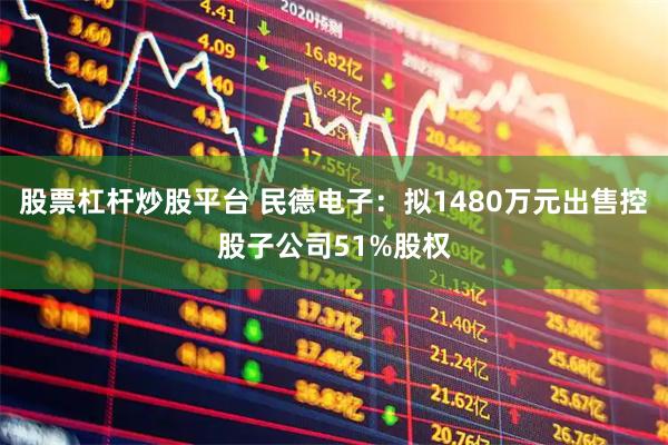 股票杠杆炒股平台 民德电子：拟1480万元出售控股子公司51%股权