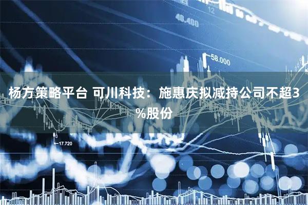 杨方策略平台 可川科技：施惠庆拟减持公司不超3%股份