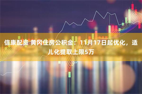 信康配资 黄冈住房公积金：11月17日起优化，适儿化提取上限5万
