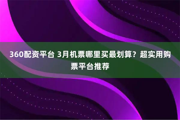 360配资平台 3月机票哪里买最划算？超实用购票平台推荐