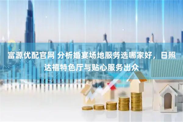 富源优配官网 分析婚宴场地服务选哪家好，日照达禧特色厅与贴心服务出众