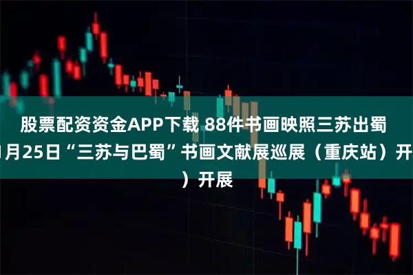 股票配资资金APP下载 88件书画映照三苏出蜀 11月25日“三苏与巴蜀”书画文献展巡展（重庆站）开展