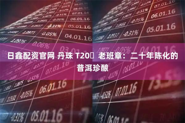 日鑫配资官网 丹珠 T20・老班章：二十年陈化的普洱珍酿