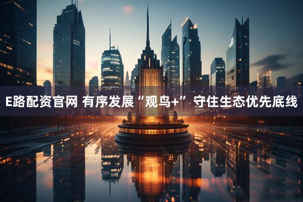 E路配资官网 有序发展“观鸟+” 守住生态优先底线
