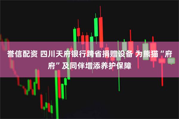 誉信配资 四川天府银行跨省捐赠设备 为熊猫“府府”及同伴增添养护保障