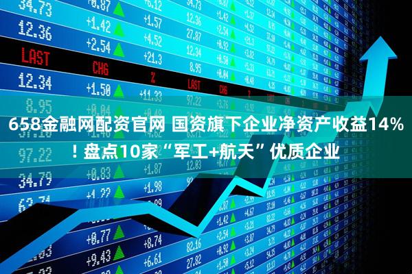 658金融网配资官网 国资旗下企业净资产收益14%! 盘点10家“军工+航天”优质企业