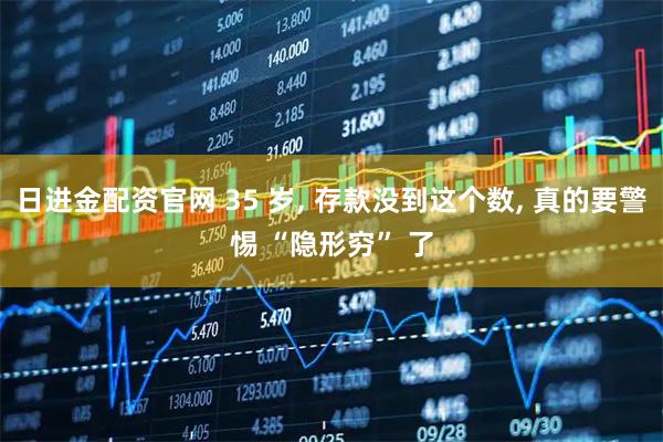 日进金配资官网 35 岁, 存款没到这个数, 真的要警惕 “隐形穷” 了