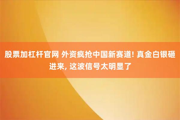 股票加杠杆官网 外资疯抢中国新赛道! 真金白银砸进来, 这波信号太明显了