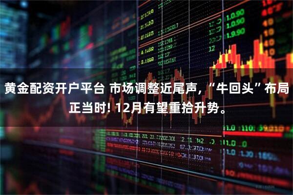 黄金配资开户平台 市场调整近尾声, “牛回头”布局正当时! 12月有望重拾升势。