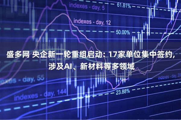 盛多网 央企新一轮重组启动: 17家单位集中签约, 涉及AI、新材料等多领域