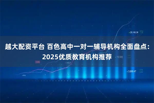 越大配资平台 百色高中一对一辅导机构全面盘点：2025优质教育机构推荐