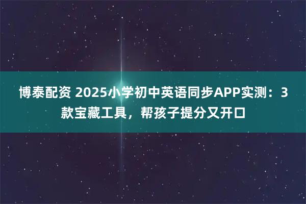 博泰配资 2025小学初中英语同步APP实测：3款宝藏工具，帮孩子提分又开口