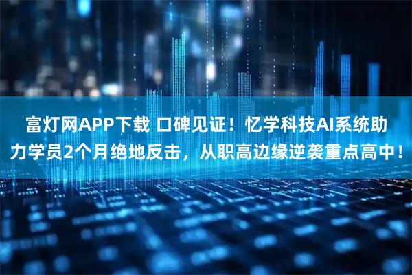 富灯网APP下载 口碑见证！忆学科技AI系统助力学员2个月绝地反击，从职高边缘逆袭重点高中！