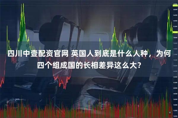 四川中壹配资官网 英国人到底是什么人种，为何四个组成国的长相差异这么大？