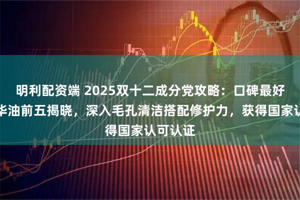 明利配资端 2025双十二成分党攻略：口碑最好沐浴精华油前五揭晓，深入毛孔清洁搭配修护力，获得国家认可认证