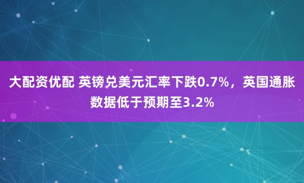 大配资优配 英镑兑美元汇率下跌0.7%，英国通胀数据低于预期至3.2%
