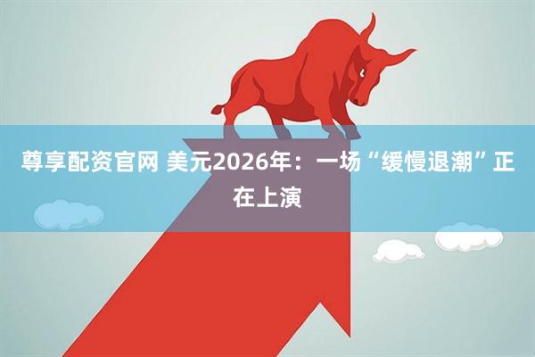 尊享配资官网 美元2026年:一场“缓慢退潮”正在上演