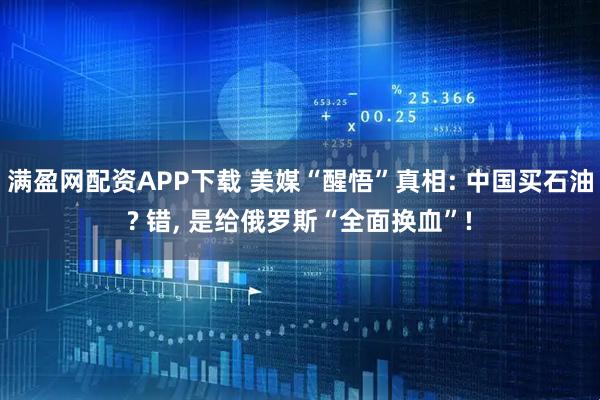 满盈网配资APP下载 美媒“醒悟”真相: 中国买石油? 错, 是给俄罗斯“全面换血”!