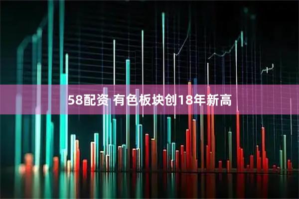 58配资 有色板块创18年新高